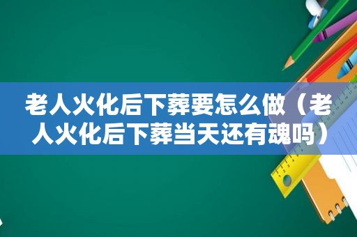 老人火化后下葬要怎么做（老人火化后下葬当天还有魂吗）  第1张