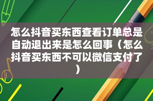 怎么抖音买东西查看订单总是自动退出来是怎么回事（怎么抖音买东西不可以微信支付了）