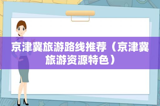 京津冀旅游路线推荐（京津冀旅游资源特色）