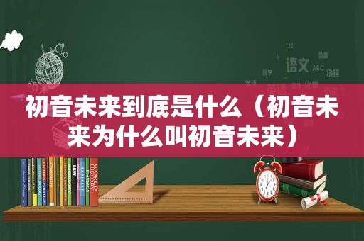 初音未来到底是什么（初音未来为什么叫初音未来）