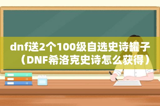 dnf送2个100级自选史诗罐子（DNF希洛克史诗怎么获得）