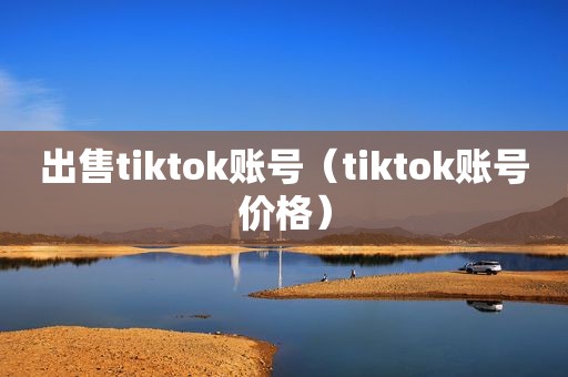 出售tiktok账号（tiktok账号价格）