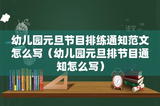 幼儿园元旦节目排练通知范文怎么写（幼儿园元旦排节目通知怎么写）