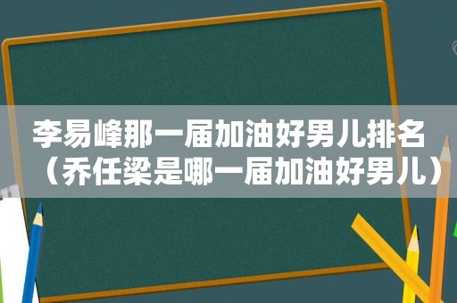 李易峰那一届加油好男儿排名（乔任梁是哪一届加油好男儿）