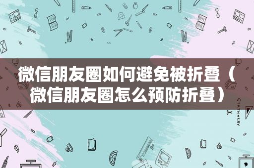 微信朋友圈如何避免被折叠（微信朋友圈怎么预防折叠）