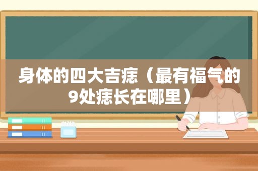 身体的四大吉痣（最有福气的9处痣长在哪里）