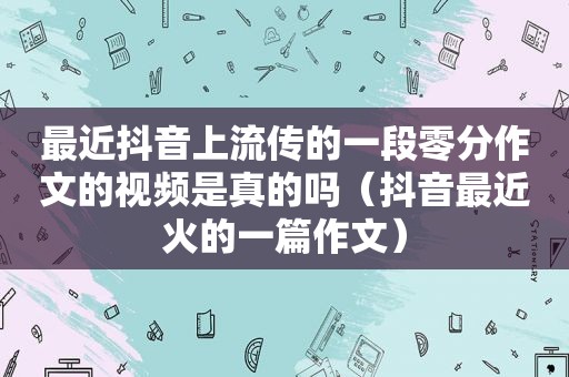 最近抖音上流传的一段零分作文的视频是真的吗（抖音最近火的一篇作文）