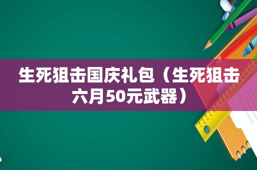 生死狙击国庆礼包（生死狙击六月50元武器）