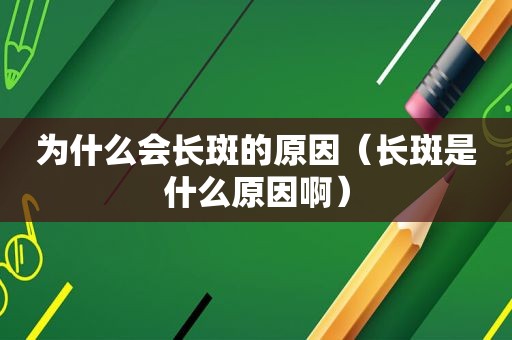 为什么会长斑的原因（长斑是什么原因啊）