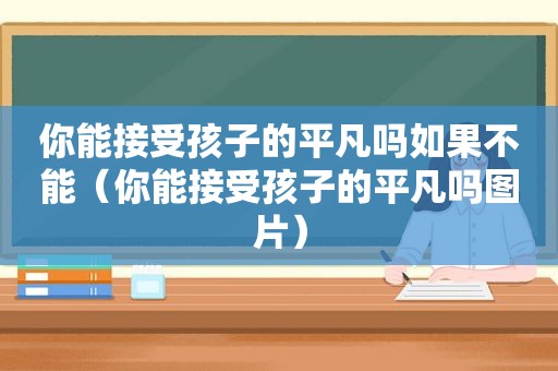 你能接受孩子的平凡吗如果不能（你能接受孩子的平凡吗图片）