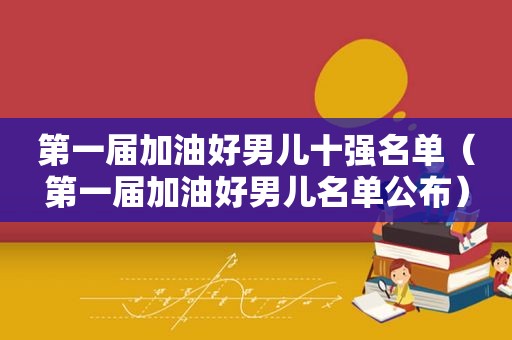 第一届加油好男儿十强名单（第一届加油好男儿名单公布）