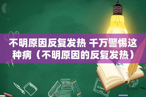 不明原因反复发热 千万警惕这种病（不明原因的反复发热）