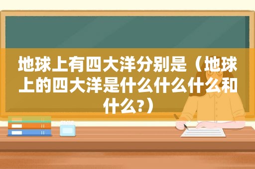 地球上有四大洋分别是（地球上的四大洋是什么什么什么和什么?）