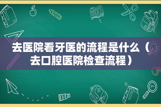 去医院看牙医的流程是什么（去口腔医院检查流程）