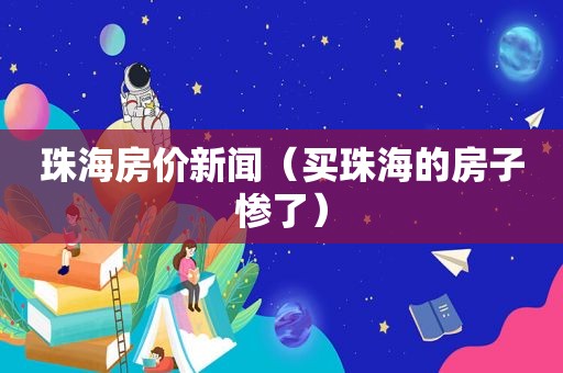 珠海房价新闻（买珠海的房子惨了）