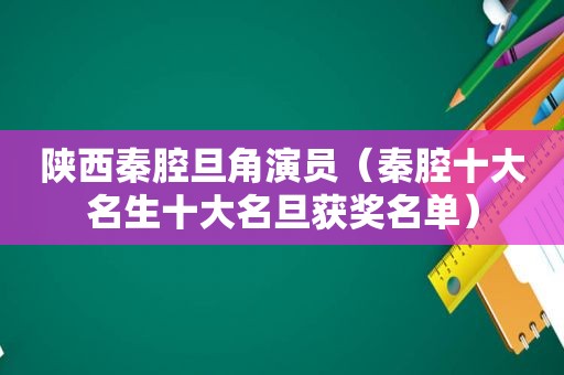 陕西秦腔旦角演员（秦腔十大名生十大名旦获奖名单）