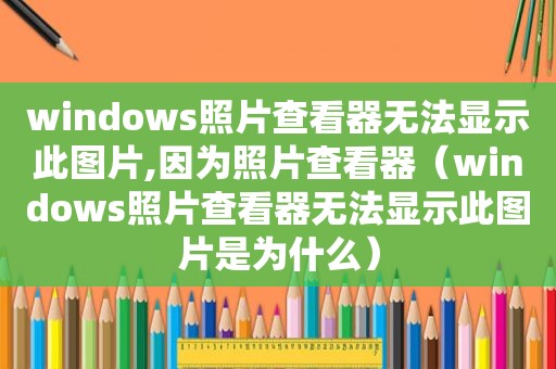 windows照片查看器无法显示此图片,因为照片查看器（windows照片查看器无法显示此图片是为什么）