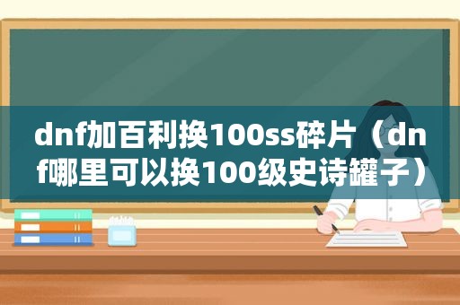 dnf加百利换100ss碎片（dnf哪里可以换100级史诗罐子）