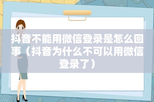 抖音不能用微信登录是怎么回事（抖音为什么不可以用微信登录了）