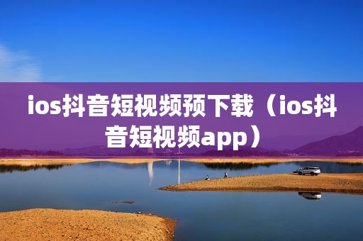 ios抖音短视频预下载（ios抖音短视频app）