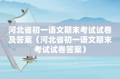 河北省初一语文期末考试试卷及答案（河北省初一语文期末考试试卷答案）