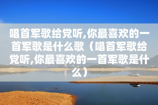 唱首军歌给党听,你最喜欢的一首军歌是什么歌（唱首军歌给党听,你最喜欢的一首军歌是什么）