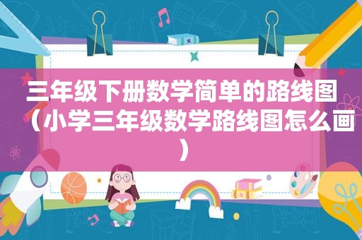 三年级下册数学简单的路线图（小学三年级数学路线图怎么画）