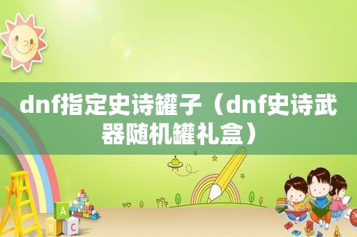 dnf指定史诗罐子（dnf史诗武器随机罐礼盒）