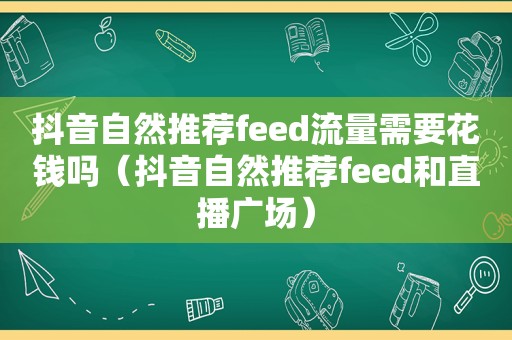 抖音自然推荐feed流量需要花钱吗（抖音自然推荐feed和直播广场）