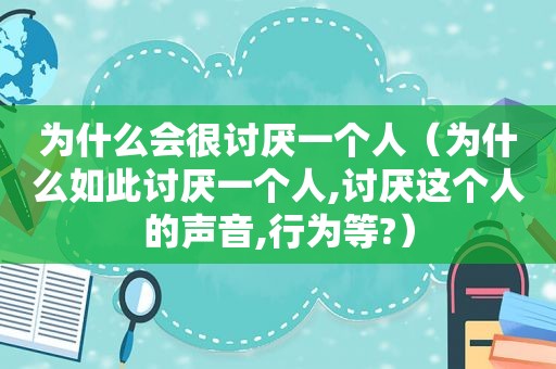 为什么会很讨厌一个人（为什么如此讨厌一个人,讨厌这个人的声音,行为等?）