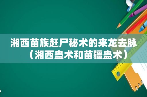 湘西苗族赶尸秘术的来龙去脉（湘西蛊术和苗疆蛊术）