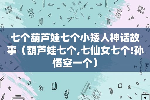 七个葫芦娃七个小矮人神话故事（葫芦娃七个,七仙女七个!孙悟空一个）