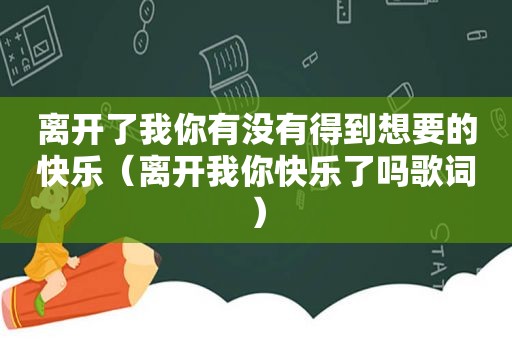 离开了我你有没有得到想要的快乐（离开我你快乐了吗歌词）