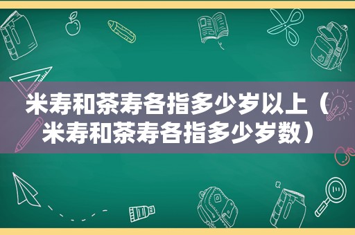 米寿和茶寿各指多少岁以上（米寿和茶寿各指多少岁数）