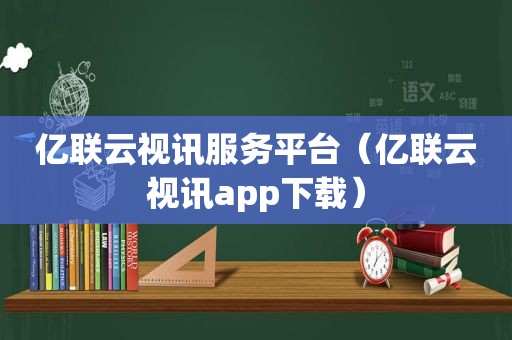 亿联云视讯服务平台（亿联云视讯app下载）