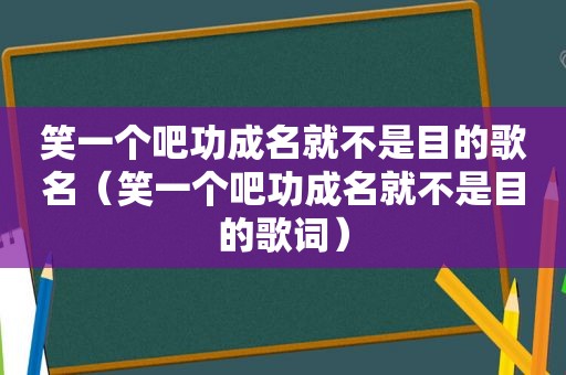 笑一个吧功成名就不是目的歌名（笑一个吧功成名就不是目的歌词）