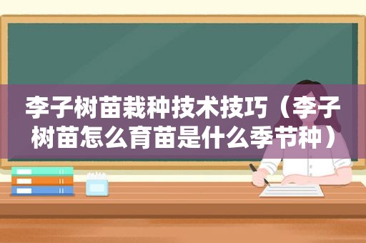 李子树苗栽种技术技巧（李子树苗怎么育苗是什么季节种）