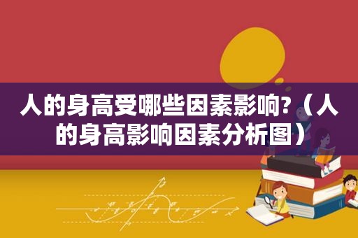 人的身高受哪些因素影响?（人的身高影响因素分析图）