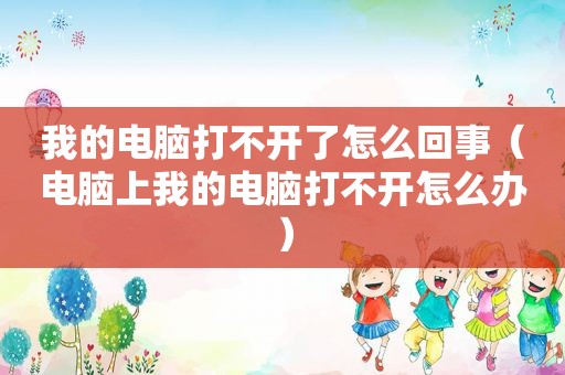 我的电脑打不开了怎么回事（电脑上我的电脑打不开怎么办）