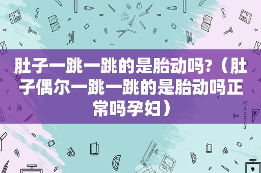 肚子一跳一跳的是胎动吗?（肚子偶尔一跳一跳的是胎动吗正常吗孕妇）