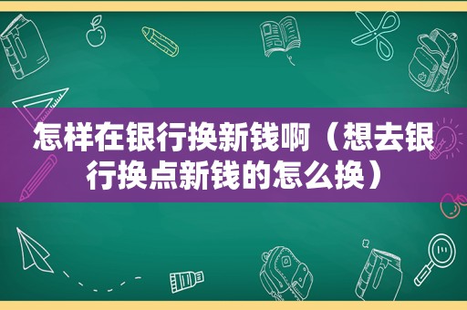 怎样在银行换新钱啊（想去银行换点新钱的怎么换）