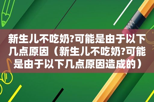 新生儿不吃奶?可能是由于以下几点原因（新生儿不吃奶?可能是由于以下几点原因造成的）