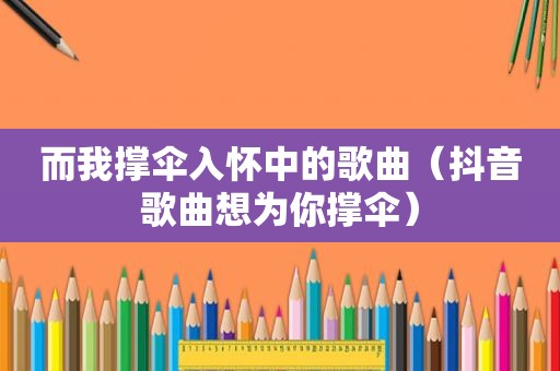 而我撑伞入怀中的歌曲（抖音歌曲想为你撑伞）