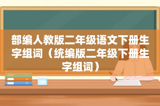 部编人教版二年级语文下册生字组词（统编版二年级下册生字组词）