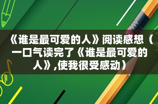 《谁是最可爱的人》阅读感想（一口气读完了《谁是最可爱的人》,使我很受感动）