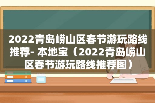 2022青岛崂山区春节游玩路线推荐- 本地宝（2022青岛崂山区春节游玩路线推荐图）