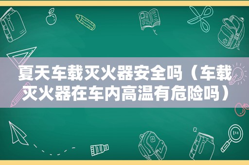 夏天车载灭火器安全吗（车载灭火器在车内高温有危险吗）