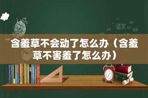 含羞草不会动了怎么办（含羞草不害羞了怎么办）