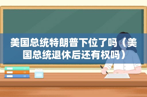 美国总统特朗普下位了吗（美国总统退休后还有权吗）