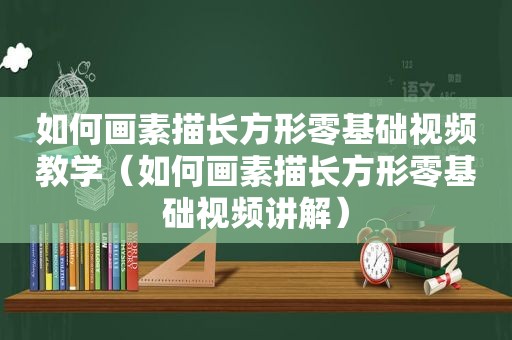 如何画素描长方形零基础视频教学（如何画素描长方形零基础视频讲解）